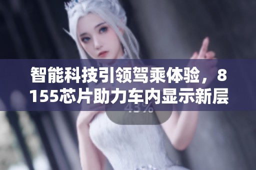 智能科技引领驾乘体验，8155芯片助力车内显示新层次