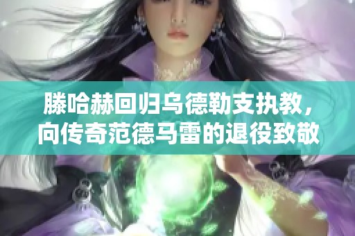 滕哈赫回归乌德勒支执教，向传奇范德马雷的退役致敬