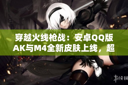 穿越火线枪战：安卓QQ版AK与M4全新皮肤上线，超重体验等你来战