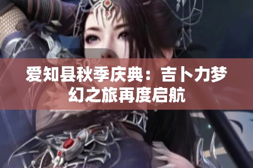 爱知县秋季庆典：吉卜力梦幻之旅再度启航