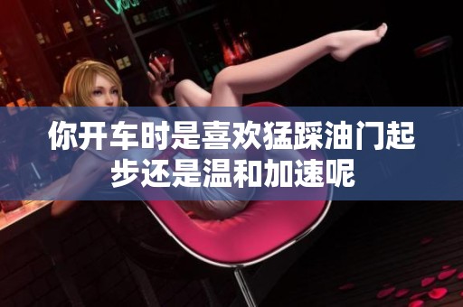 你开车时是喜欢猛踩油门起步还是温和加速呢