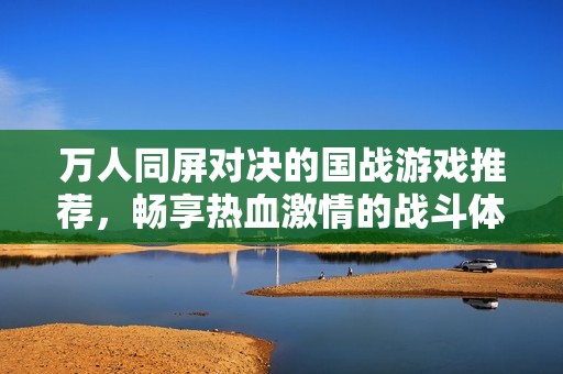万人同屏对决的国战游戏推荐，畅享热血激情的战斗体验
