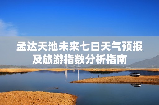 孟达天池未来七日天气预报及旅游指数分析指南