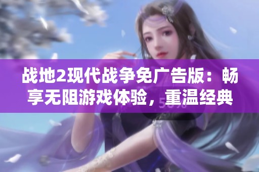 战地2现代战争免广告版：畅享无阻游戏体验，重温经典战役