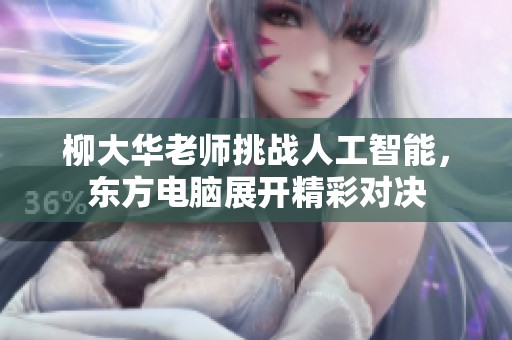 柳大华老师挑战人工智能，东方电脑展开精彩对决