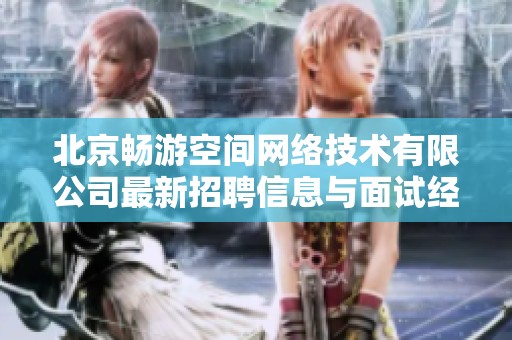 北京畅游空间网络技术有限公司最新招聘信息与面试经验分享
