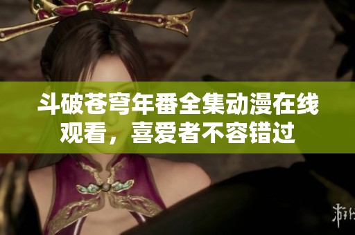 斗破苍穹年番全集动漫在线观看，喜爱者不容错过