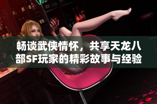 畅谈武侠情怀，共享天龙八部SF玩家的精彩故事与经验