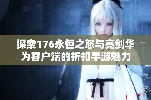 探索176永恒之怒与亮剑华为客户端的折扣手游魅力
