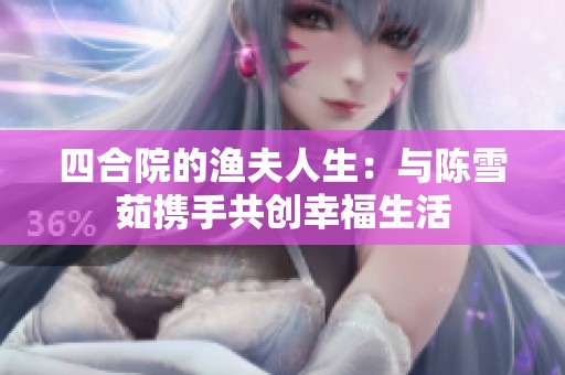 四合院的渔夫人生：与陈雪茹携手共创幸福生活
