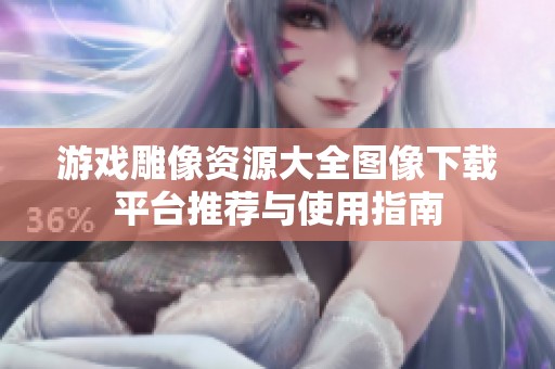 游戏雕像资源大全图像下载平台推荐与使用指南