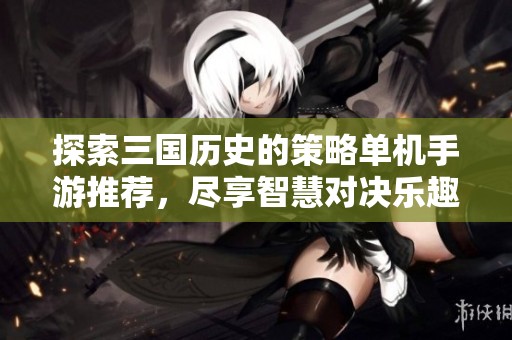 探索三国历史的策略单机手游推荐，尽享智慧对决乐趣
