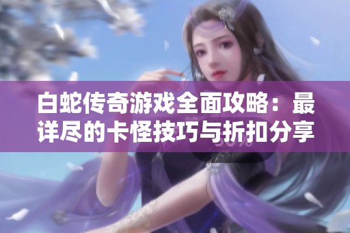 白蛇传奇游戏全面攻略：最详尽的卡怪技巧与折扣分享