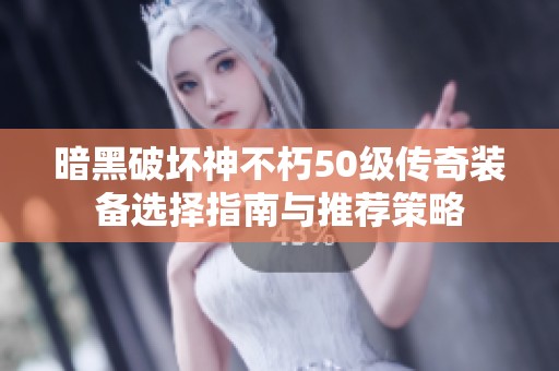 暗黑破坏神不朽50级传奇装备选择指南与推荐策略 暗黑破坏神不朽50级传奇装备选择指南与推荐策略