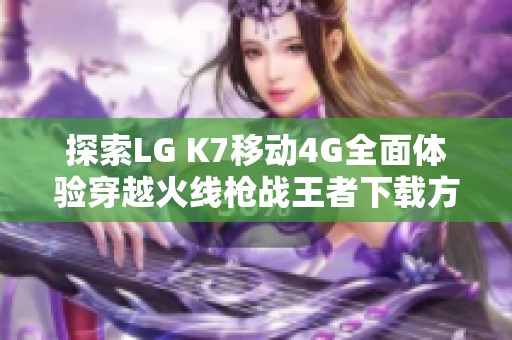 探索LG K7移动4G全面体验穿越火线枪战王者下载方法