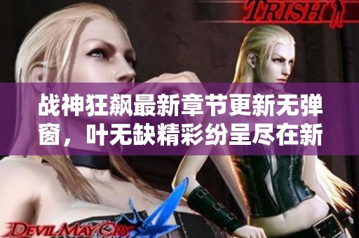 战神狂飙最新章节更新无弹窗，叶无缺精彩纷呈尽在新笔趣阁