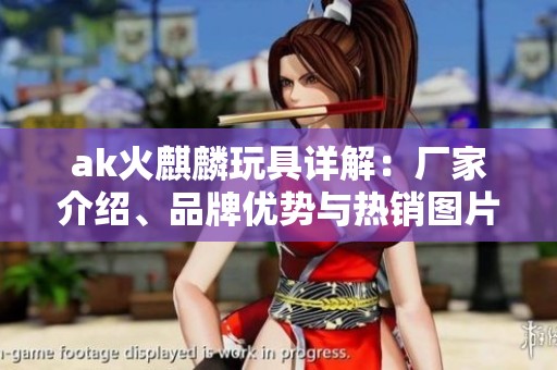 ak火麒麟玩具详解：厂家介绍、品牌优势与热销图片分享