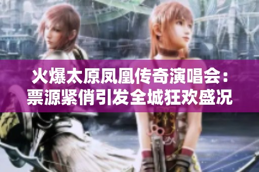 火爆太原凤凰传奇演唱会：票源紧俏引发全城狂欢盛况