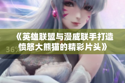 《英雄联盟与漫威联手打造愤怒大熊猫的精彩片头》