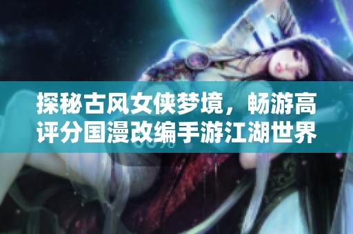 探秘古风女侠梦境，畅游高评分国漫改编手游江湖世界