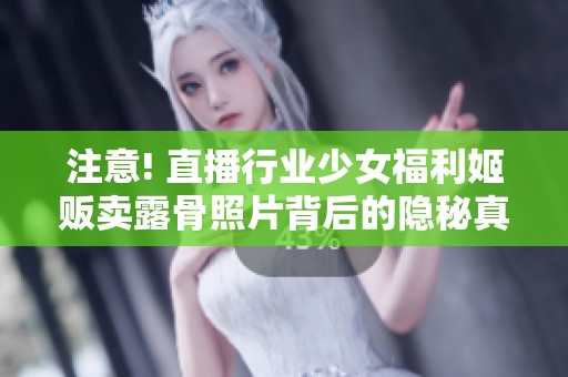 注意! 直播行业少女福利姬贩卖露骨照片背后的隐秘真相