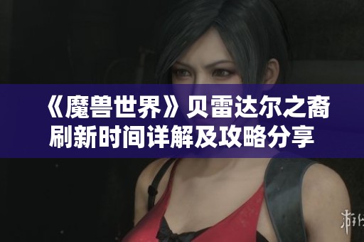 《魔兽世界》贝雷达尔之裔刷新时间详解及攻略分享
