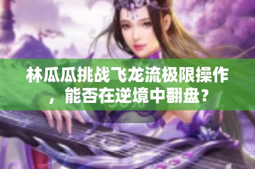 林瓜瓜挑战飞龙流极限操作，能否在逆境中翻盘？
