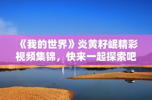 《我的世界》炎黄籽岷精彩视频集锦，快来一起探索吧！