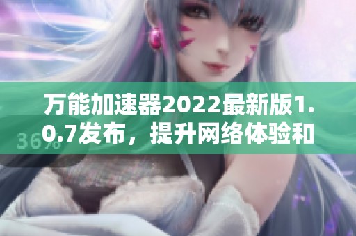 万能加速器2022最新版1.0.7发布，提升网络体验和稳定性
