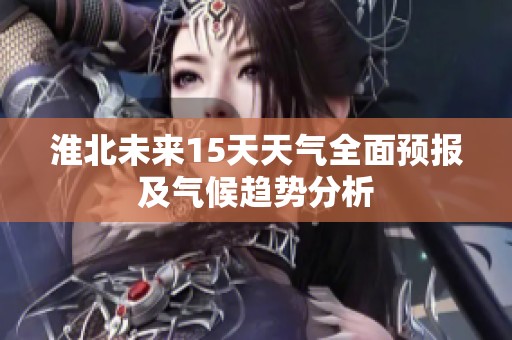 淮北未来15天天气全面预报及气候趋势分析