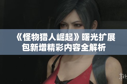 《怪物猎人崛起》曙光扩展包新增精彩内容全解析