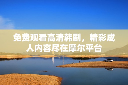 免费观看高清韩剧，精彩成人内容尽在摩尔平台