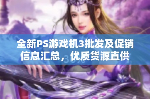 全新PS游戏机3批发及促销信息汇总，优质货源直供