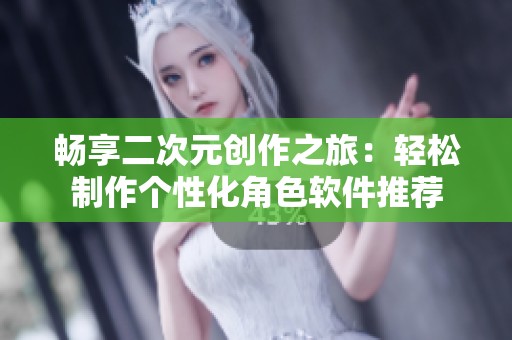 畅享二次元创作之旅：轻松制作个性化角色软件推荐