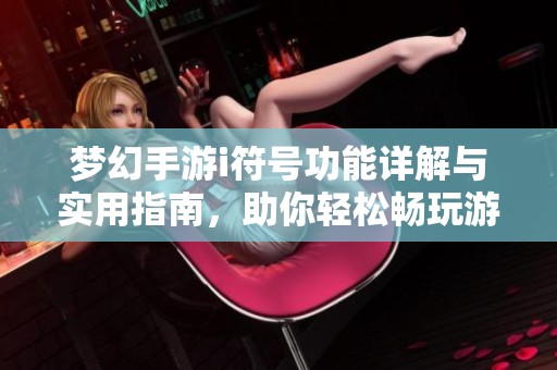 梦幻手游i符号功能详解与实用指南，助你轻松畅玩游戏