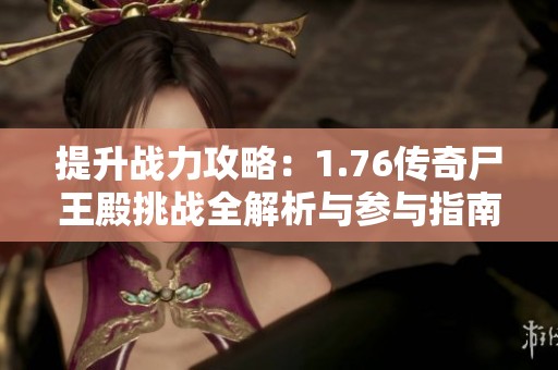 提升战力攻略：1.76传奇尸王殿挑战全解析与参与指南