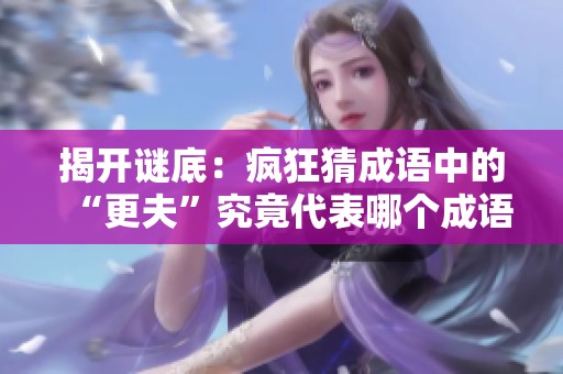 揭开谜底：疯狂猜成语中的“更夫”究竟代表哪个成语？