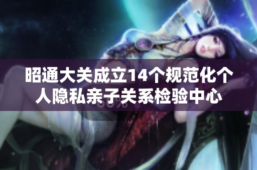 昭通大关成立14个规范化个人隐私亲子关系检验中心