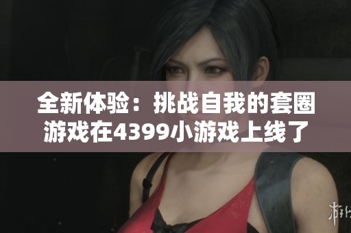 全新体验：挑战自我的套圈游戏在4399小游戏上线了