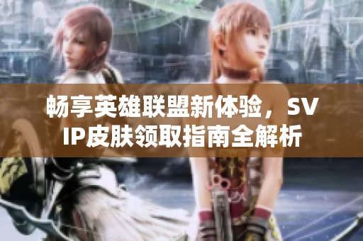畅享英雄联盟新体验，SVIP皮肤领取指南全解析