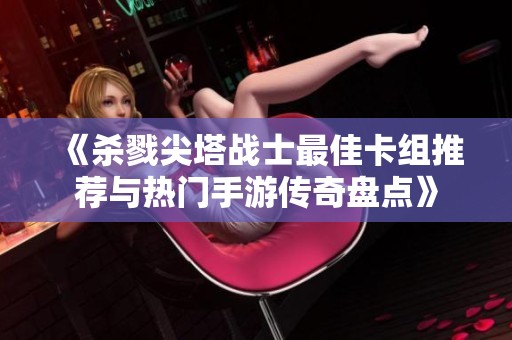 《杀戮尖塔战士最佳卡组推荐与热门手游传奇盘点》