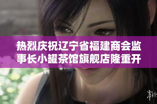 热烈庆祝辽宁省福建商会监事长小罐茶馆旗舰店隆重开业