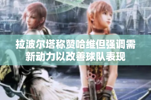 拉波尔塔称赞哈维但强调需新动力以改善球队表现