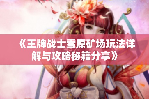 《王牌战士雪原矿场玩法详解与攻略秘籍分享》