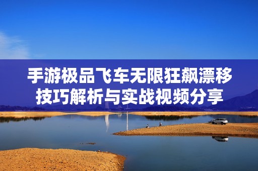手游极品飞车无限狂飙漂移技巧解析与实战视频分享