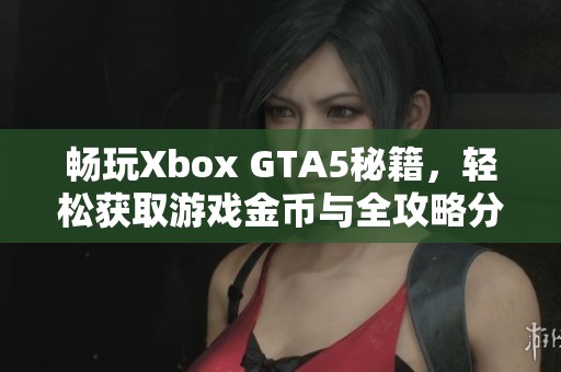 畅玩Xbox GTA5秘籍，轻松获取游戏金币与全攻略分享