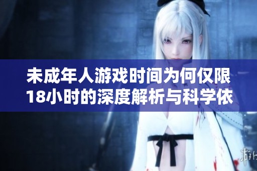未成年人游戏时间为何仅限18小时的深度解析与科学依据