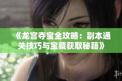 《龙宫夺宝全攻略：副本通关技巧与宝藏获取秘籍》