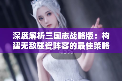 深度解析三国志战略版：构建无敌碰瓷阵容的最佳策略与搭配技巧