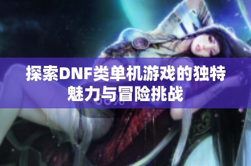 探索DNF类单机游戏的独特魅力与冒险挑战